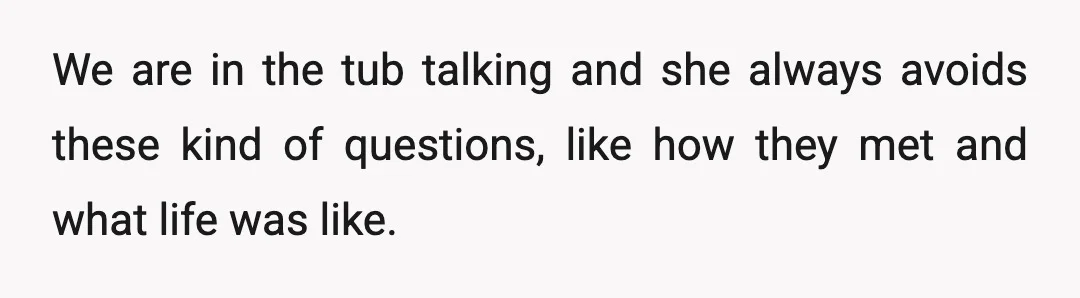 We are in the tub talking and she always avoids these kind of questions, like how they met and what life was like.