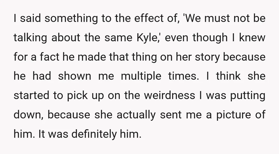 I said something to the effect of, 'We must not be talking about the same Kyle,' even though I knew for a fact he made that thing on her story...
