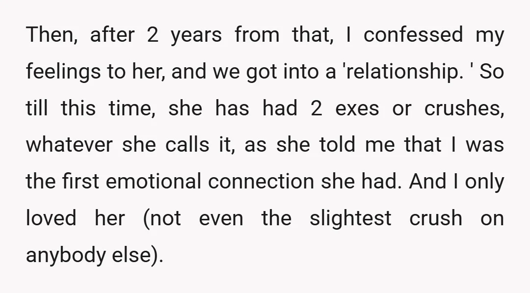Then, after 2 years from that, I confessed my feelings to her, and we got into a 'relationship. ' So till this time, she has had 2 exes or crushes,...