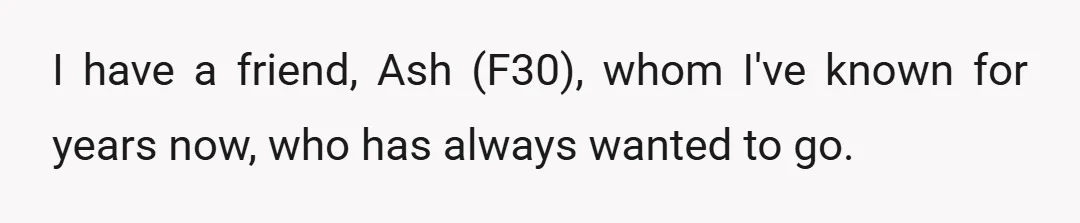 I have a friend, Ash (F30), whom I've known for years now, who has always wanted to go.