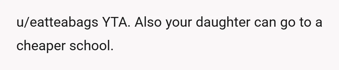 u/eatteabags
YTA. Also your daughter can go to a cheaper school.