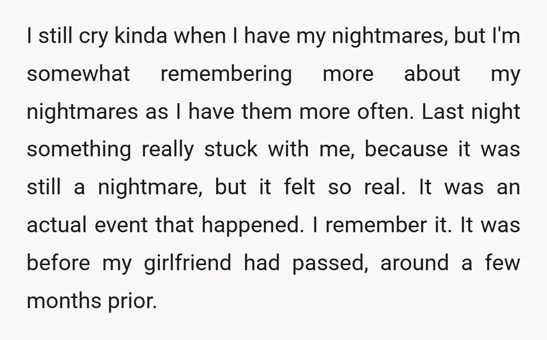 I still cry kinda when I have my nightmares, but I'm somewhat remembering more about my nightmares as I have them more often. Last night something really stuck with me,...