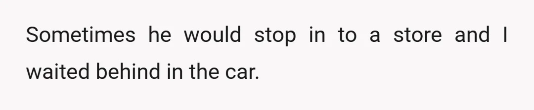 Sometimes he would stop in to a store and I waited behind in the car.