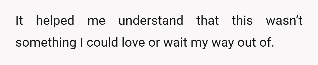 It helped me understand that this wasn’t something I could love or wait my way out of.
