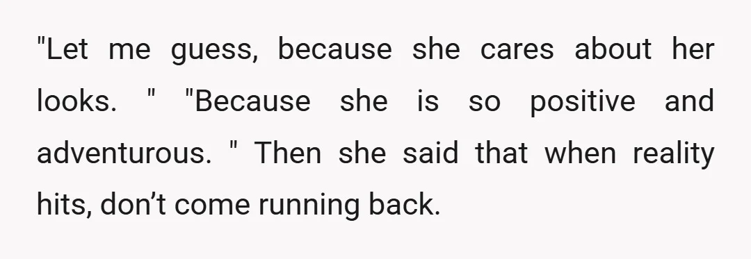 "Let me guess, because she cares about her looks. " "Because she is so positive and adventurous. " Then she said that when reality hits, don’t come running back.