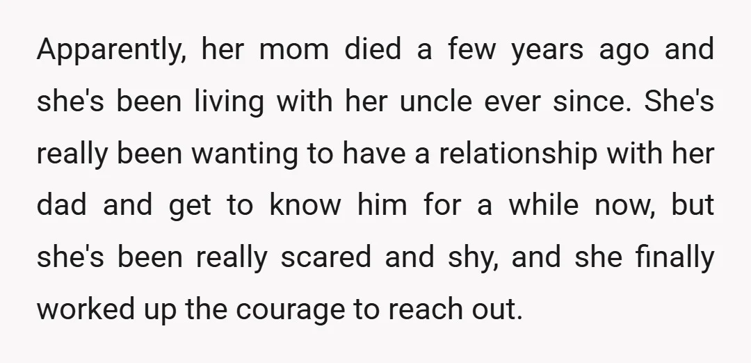 Apparently, her mom died a few years ago and she's been living with her uncle ever since. She's really been wanting to have a relationship with her dad and get...