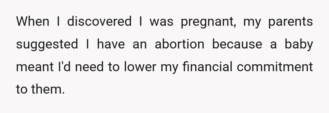 When I discovered I was pregnant, my parents suggested I have an abortion because a baby meant I'd need to lower my financial commitment to them.