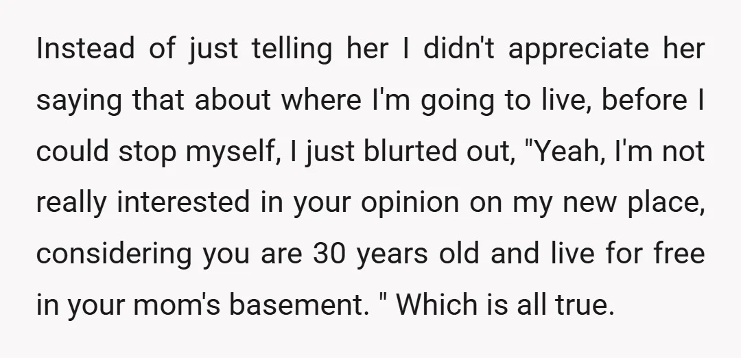 Instead of just telling her I didn't appreciate her saying that about where I'm going to live, before I could stop myself, I just blurted out, "Yeah, I'm not really...