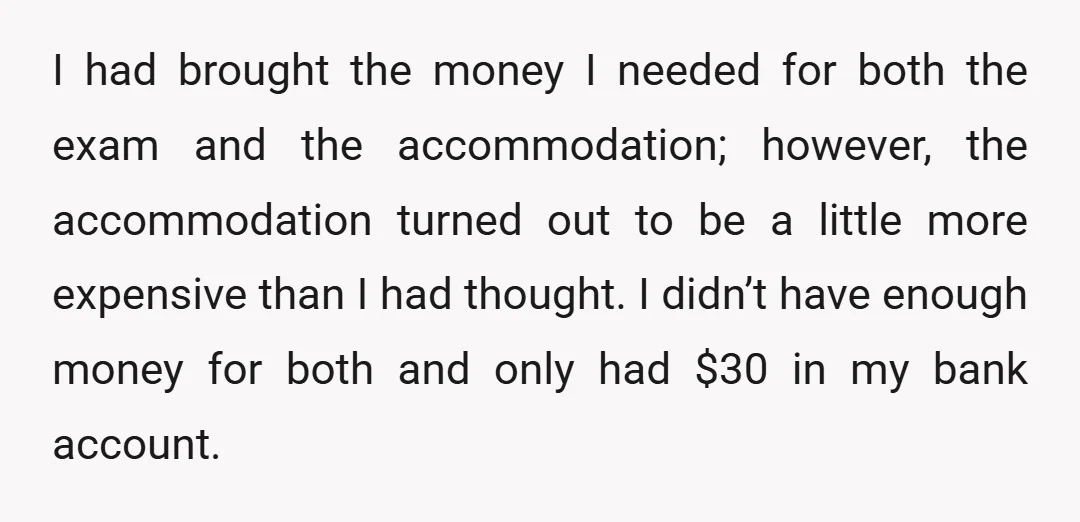 I had brought the money I needed for both the exam and the accommodation; however, the accommodation turned out to be a little more expensive than I had thought. I...