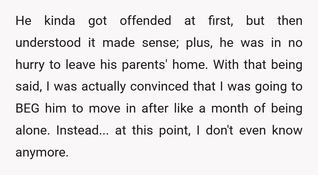 He kinda got offended at first, but then understood it made sense; plus, he was in no hurry to leave his parents' home. With that being said, I was actually...