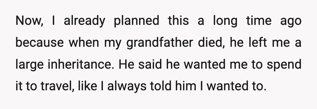 Now, I already planned this a long time ago because when my grandfather died, he left me a large inheritance. He said he wanted me to spend it to travel,...