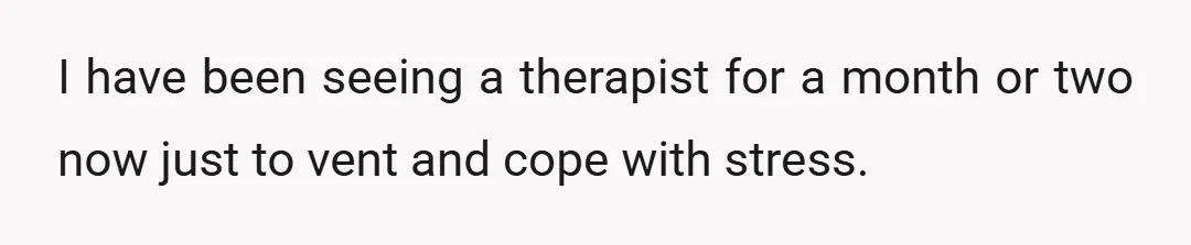 I have been seeing a therapist for a month or two now just to vent and cope with stress.