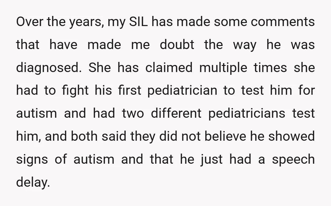 Over the years, my SIL has made some comments that have made me doubt the way he was diagnosed. She has claimed multiple times she had to fight his first...
