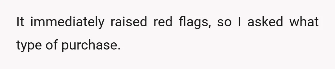 It immediately raised red flags, so I asked what type of purchase.