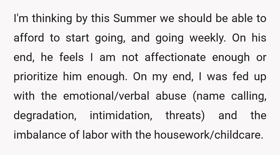 I'm thinking by this Summer we should be able to afford to start going, and going weekly. On his end, he feels I am not affectionate enough or prioritize him...