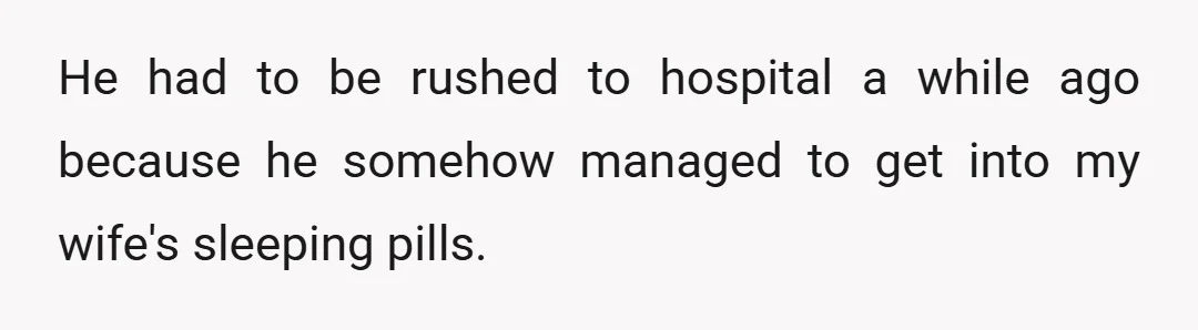 He had to be rushed to hospital a while ago because he somehow managed to get into my wife's sleeping pills.