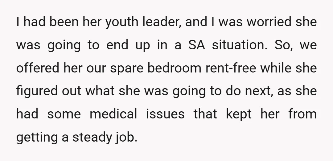 I had been her youth leader, and I was worried she was going to end up in a SA situation. So, we offered her our spare bedroom rent-free while she...