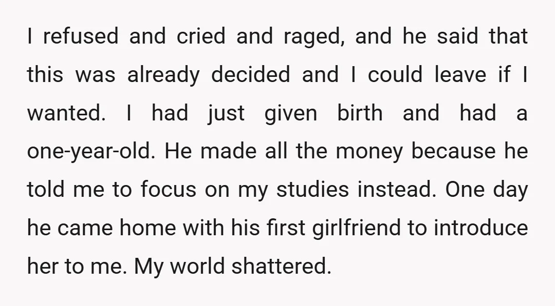 I refused and cried and raged, and he said that this was already decided and I could leave if I wanted. I had just given birth and had a one-year-old....