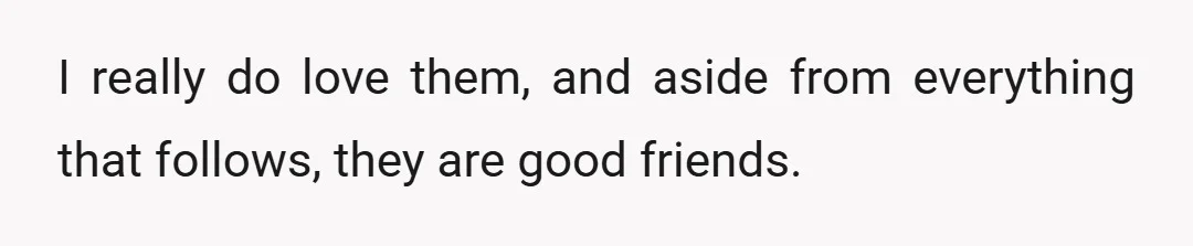 I really do love them, and aside from everything that follows, they are good friends.