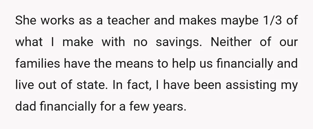 She works as a teacher and makes maybe 1/3 of what I make with no savings. Neither of our families have the means to help us financially and live out...