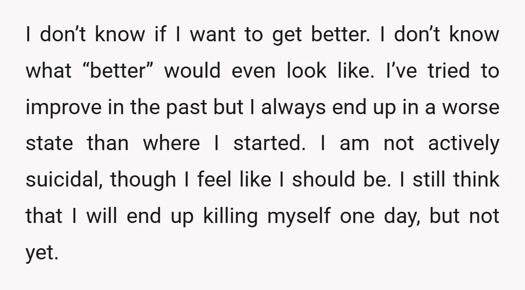 I don’t know if I want to get better. I don’t know what “better” would even look like. I’ve tried to improve in the past but I always end up...