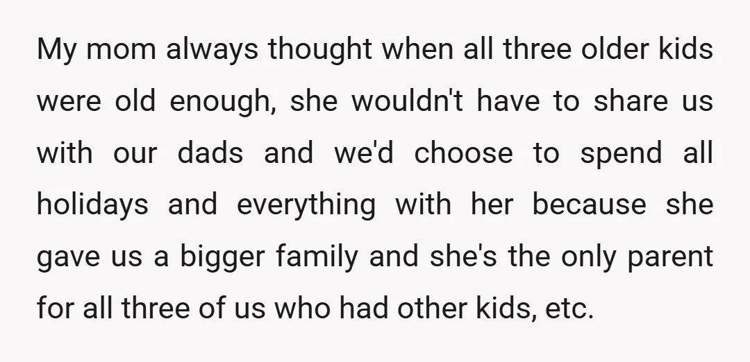 My mom always thought when all three older kids were old enough, she wouldn't have to share us with our dads and we'd choose to spend all holidays and everything...
