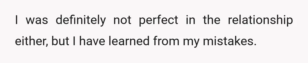 I was definitely not perfect in the relationship either, but I have learned from my mistakes.