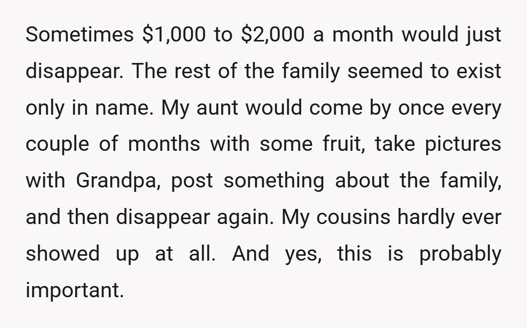 Sometimes $1,000 to $2,000 a month would just disappear. The rest of the family seemed to exist only in name. My aunt would come by once every couple of months...
