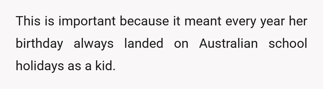 This is important because it meant every year her birthday always landed on Australian school holidays as a kid.