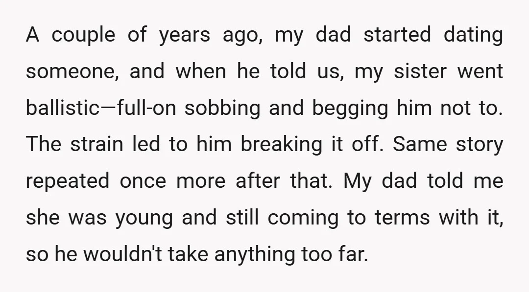 A couple of years ago, my dad started dating someone, and when he told us, my sister went ballistic—full-on sobbing and begging him not to. The strain led to him...
