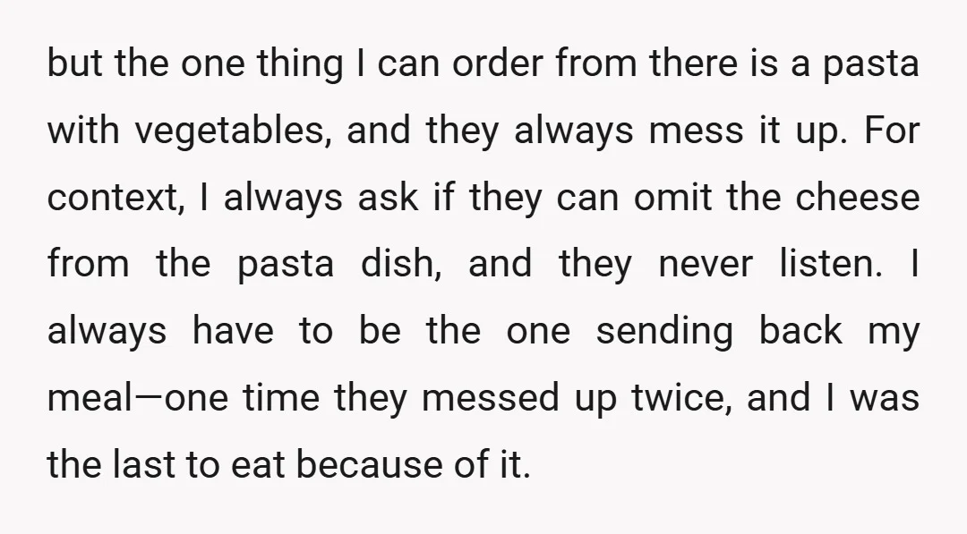 but the one thing I can order from there is a pasta with vegetables, and they always mess it up. For context, I always ask if they can omit the...