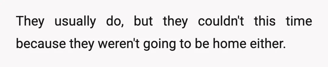 They usually do, but they couldn't this time because they weren't going to be home either.