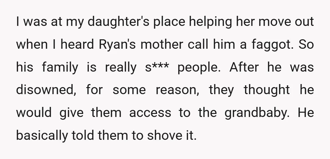 I was at my daughter's place helping her move out when I heard Ryan's mother call him a faggot. So his family is really s*** people. After he was disowned,...