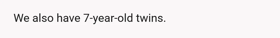 We also have 7-year-old twins.