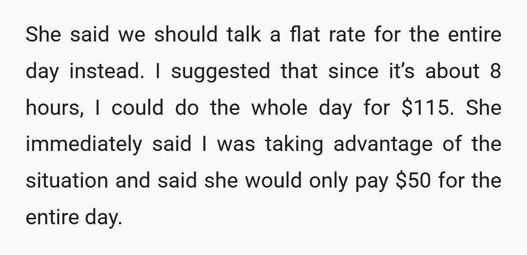 She said we should talk a flat rate for the entire day instead. I suggested that since it’s about 8 hours, I could do the whole day for $115. She...