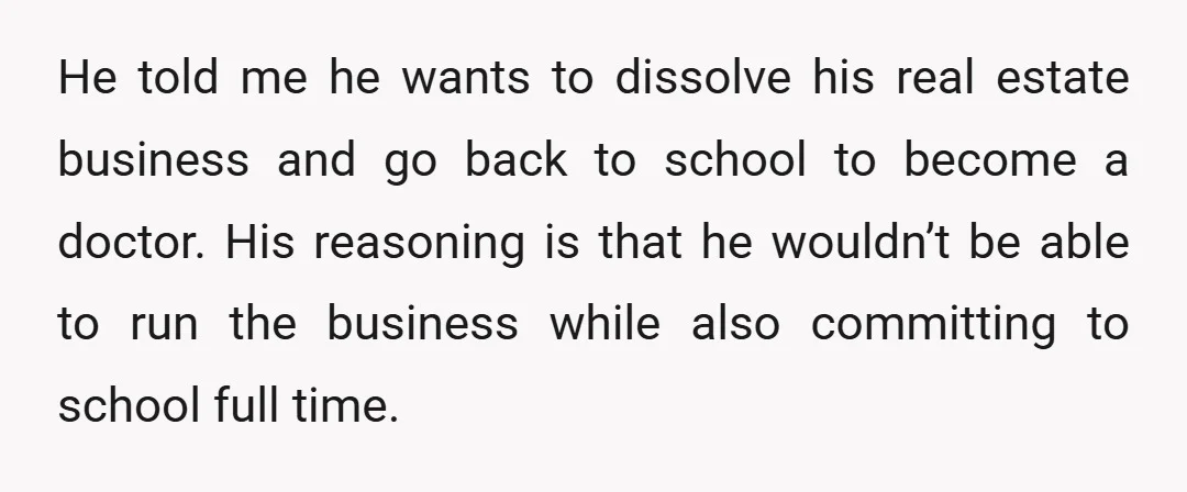 He told me he wants to dissolve his real estate business and go back to school to become a doctor. His reasoning is that he wouldn’t be able to run...