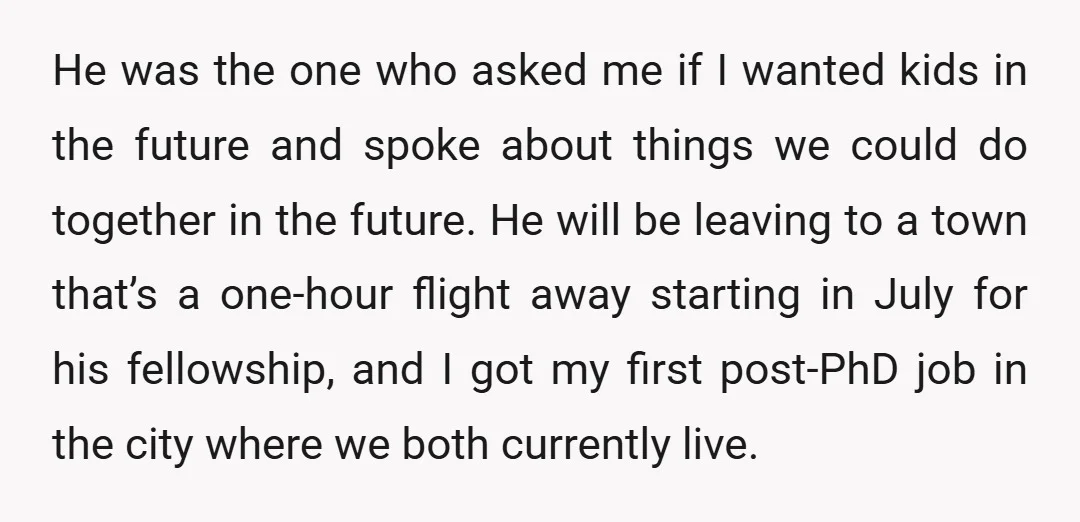 He was the one who asked me if I wanted kids in the future and spoke about things we could do together in the future. He will be leaving to...