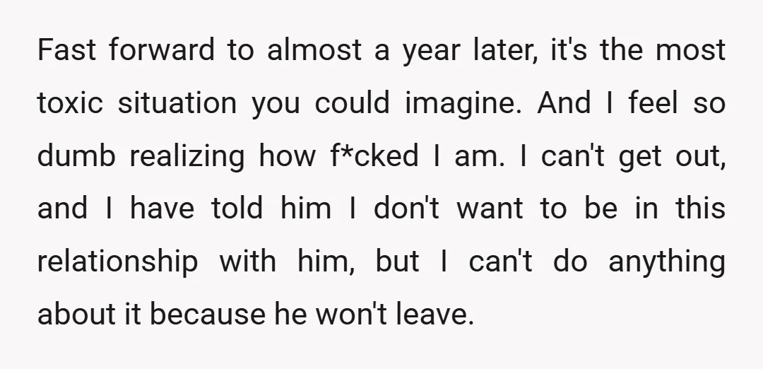 Fast forward to almost a year later, it's the most toxic situation you could imagine. And I feel so dumb realizing how f*cked I am. I can't get out, and...
