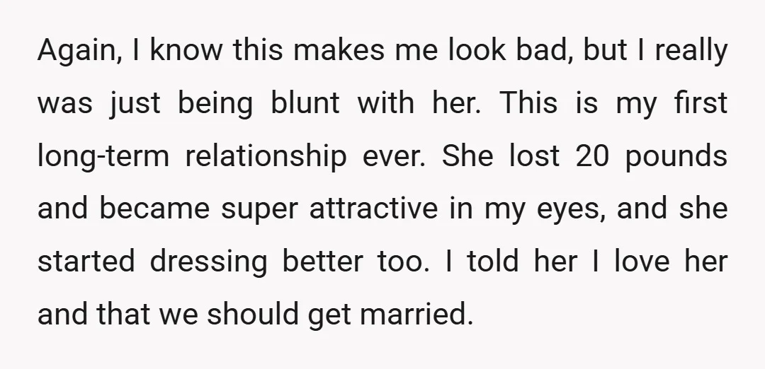 Again, I know this makes me look bad, but I really was just being blunt with her. This is my first long-term relationship ever. She lost 20 pounds and became...