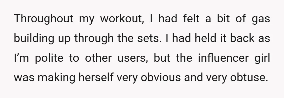 Throughout my workout, I had felt a bit of gas building up through the sets. I had held it back as I’m polite to other users, but the influencer girl...