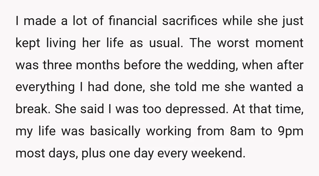 I made a lot of financial sacrifices while she just kept living her life as usual. The worst moment was three months before the wedding, when after everything I had...