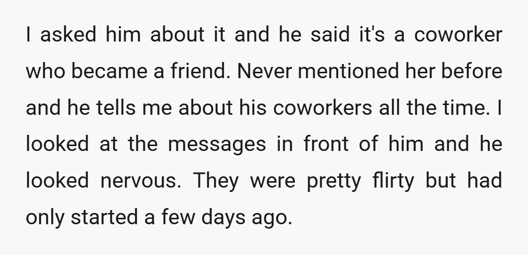 I asked him about it and he said it's a coworker who became a friend. Never mentioned her before and he tells me about his coworkers all the time. I...