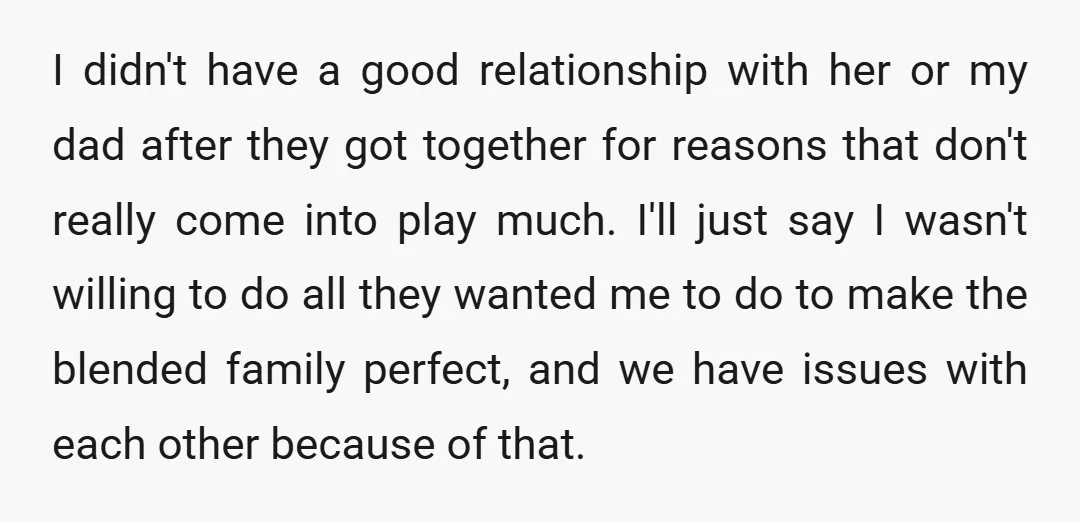 I didn't have a good relationship with her or my dad after they got together for reasons that don't really come into play much. I'll just say I wasn't willing...