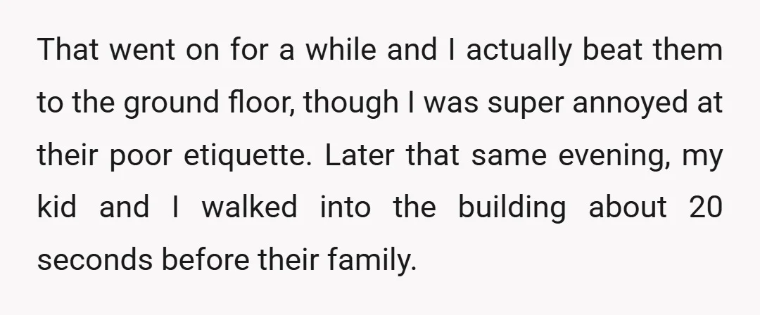 That went on for a while and I actually beat them to the ground floor, though I was super annoyed at their poor etiquette. Later that same evening, my kid...