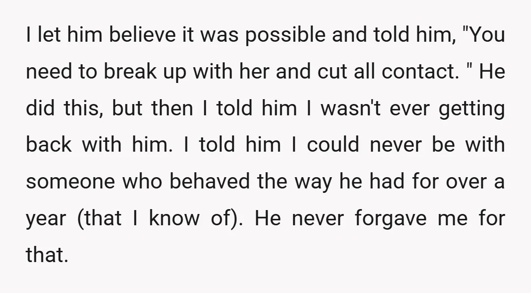 I let him believe it was possible and told him, "You need to break up with her and cut all contact. " He did this, but then I told him...
