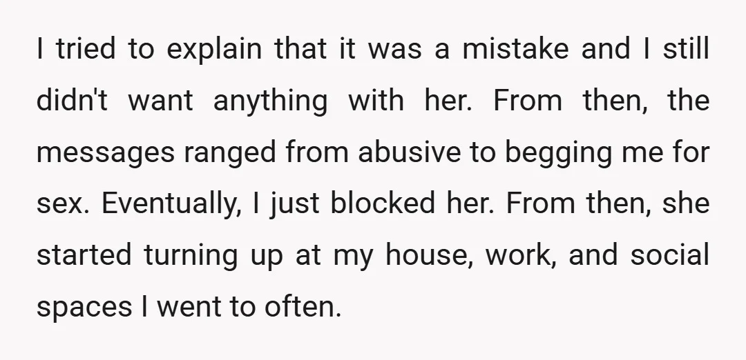 I tried to explain that it was a mistake and I still didn't want anything with her. From then, the messages ranged from abusive to begging me for sex. Eventually,...