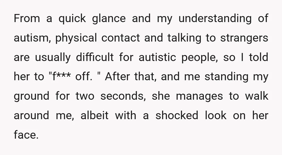From a quick glance and my understanding of autism, physical contact and talking to strangers are usually difficult for autistic people, so I told her to "f*** off. " After...