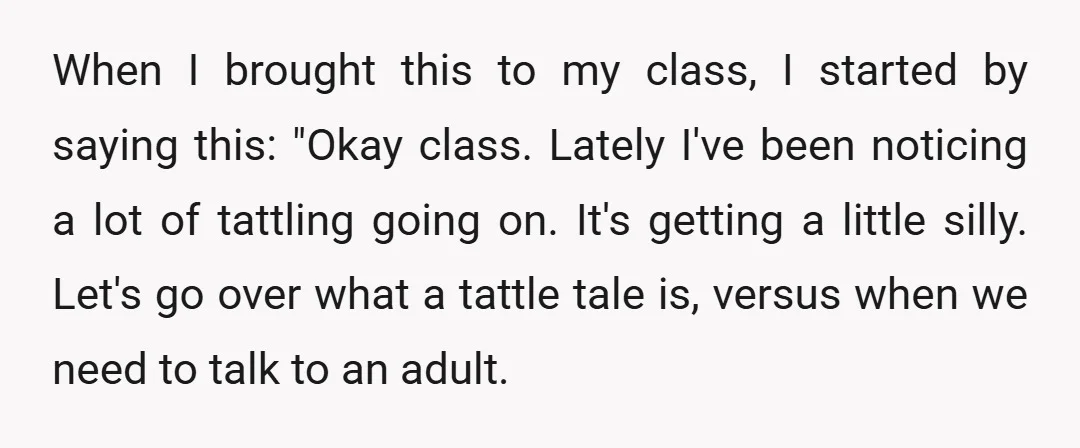 When I brought this to my class, I started by saying this: "Okay class. Lately I've been noticing a lot of tattling going on. It's getting a little silly. Let's...