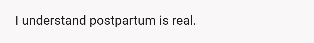 I understand postpartum is real.