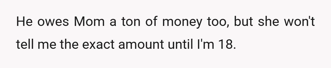 He owes Mom a ton of money too, but she won't tell me the exact amount until I'm 18.